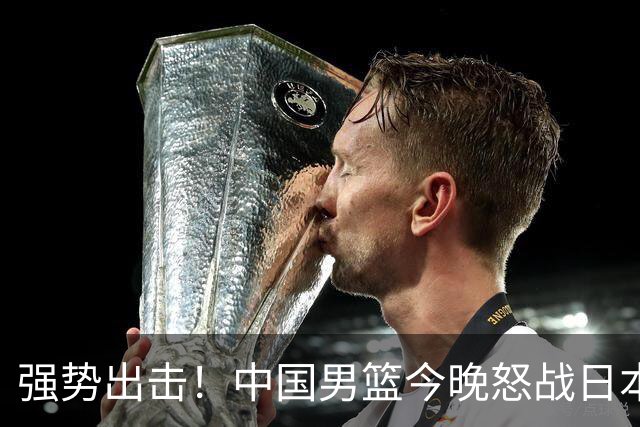 强势出击！中国男篮今晚怒战日本，郭士强仅剩9名徒弟！
