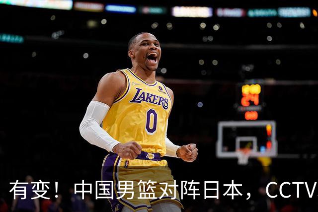 有变！中国男篮对阵日本，CCTV5放弃直播，三大真实原因藏玄机？
